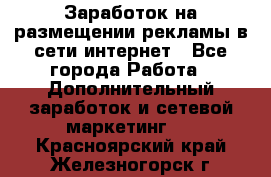  Заработок на размещении рекламы в сети интернет - Все города Работа » Дополнительный заработок и сетевой маркетинг   . Красноярский край,Железногорск г.